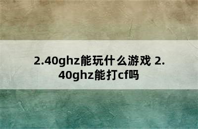 2.40ghz能玩什么游戏 2.40ghz能打cf吗